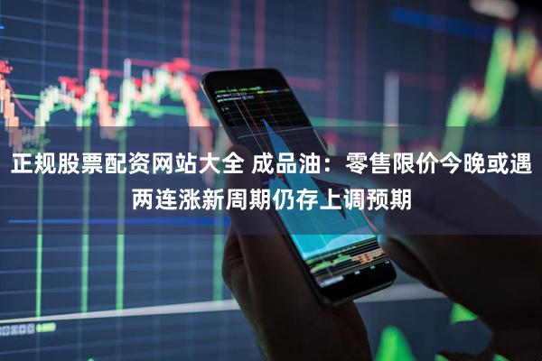 正规股票配资网站大全 成品油：零售限价今晚或遇两连涨　新周期仍存上调预期