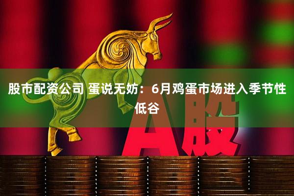 股市配资公司 蛋说无妨：6月鸡蛋市场进入季节性低谷