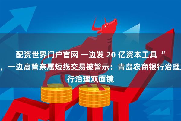 配资世界门户官网 一边发 20 亿资本工具 “补血”，一边高管亲属短线交易被警示：青岛农商银行治理双面镜