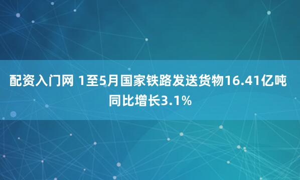 配资入门网 1至5月国家铁路发送货物16.41亿吨 同比增长3.1%