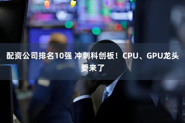 配资公司排名10强 冲刺科创板！CPU、GPU龙头要来了