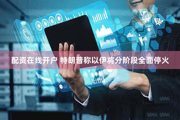 配资在线开户 特朗普称以伊将分阶段全面停火