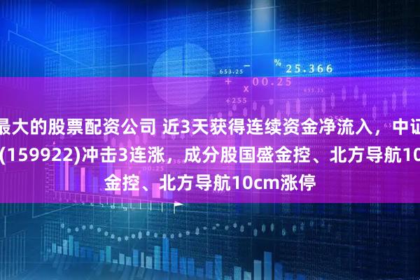 最大的股票配资公司 近3天获得连续资金净流入，中证500ETF(159922)冲击3连涨，成分股国盛金控、北方导航10cm涨停