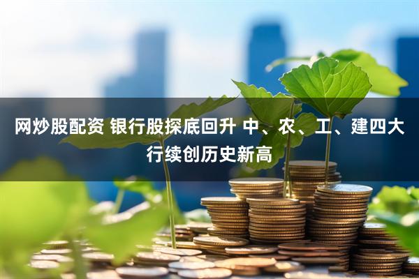 网炒股配资 银行股探底回升 中、农、工、建四大行续创历史新高