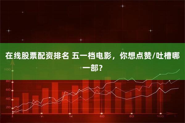 在线股票配资排名 五一档电影，你想点赞/吐槽哪一部？