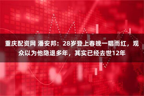 重庆配资网 潘安邦：28岁登上春晚一唱而红，观众以为他隐退多年，其实已经去世12年