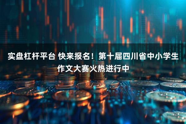 实盘杠杆平台 快来报名！第十届四川省中小学生作文大赛火热进行中