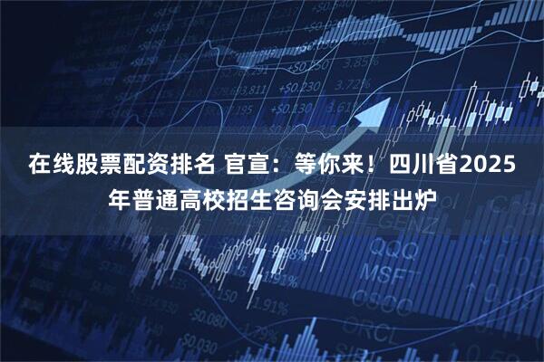 在线股票配资排名 官宣：等你来！四川省2025年普通高校招生咨询会安排出炉