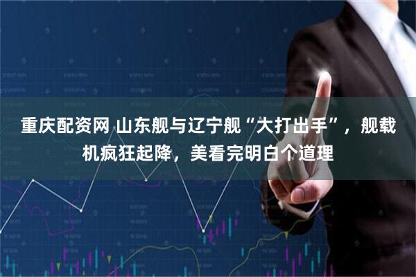 重庆配资网 山东舰与辽宁舰“大打出手”，舰载机疯狂起降，美看完明白个道理