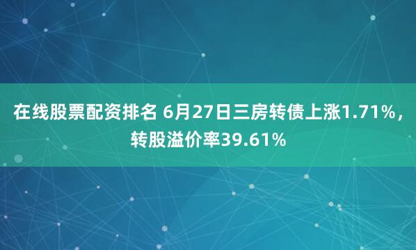 在线股票配资排名 6月27日三房转债上涨1.71%，转股溢价率39.61%