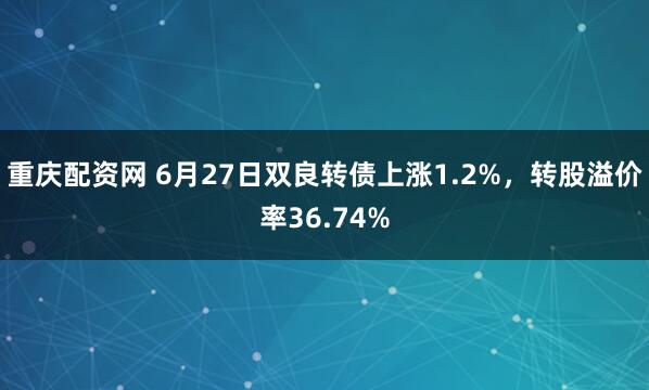 重庆配资网 6月27日双良转债上涨1.2%，转股溢价率36.74%