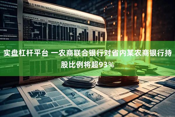 实盘杠杆平台 一农商联合银行对省内某农商银行持股比例将超93%