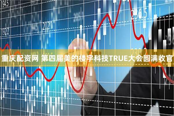 重庆配资网 第四届美的楼宇科技TRUE大会圆满收官