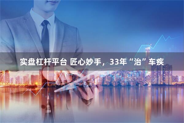 实盘杠杆平台 匠心妙手，33年“治”车疾