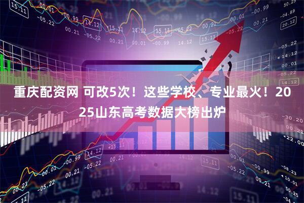 重庆配资网 可改5次！这些学校、专业最火！2025山东高考数据大榜出炉