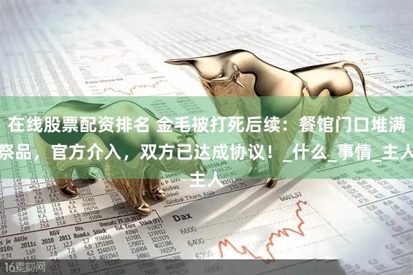 在线股票配资排名 金毛被打死后续：餐馆门口堆满祭品，官方介入，双方已达成协议！_什么_事情_主人