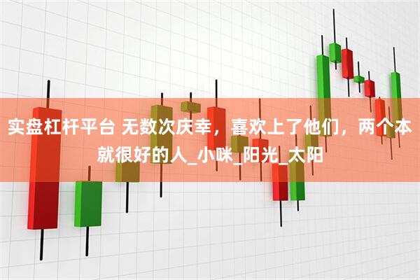 实盘杠杆平台 无数次庆幸，喜欢上了他们，两个本就很好的人_小咪_阳光_太阳