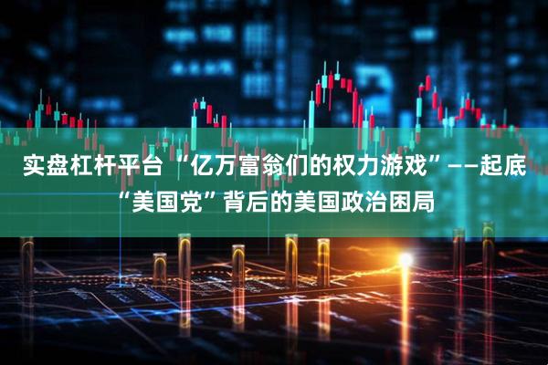 实盘杠杆平台 “亿万富翁们的权力游戏”——起底“美国党”背后的美国政治困局