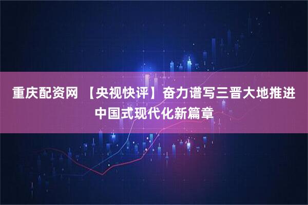 重庆配资网 【央视快评】奋力谱写三晋大地推进中国式现代化新篇章