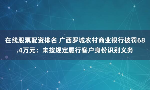 在线股票配资排名 广西罗城农村商业银行被罚68.4万元：未按规定履行客户身份识别义务