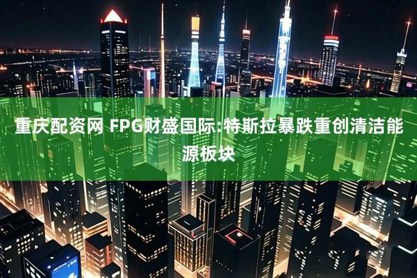 重庆配资网 FPG财盛国际:特斯拉暴跌重创清洁能源板块