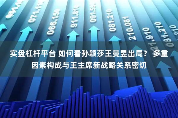 实盘杠杆平台 如何看孙颖莎王曼昱出局？ 多重因素构成与王主席新战略关系密切