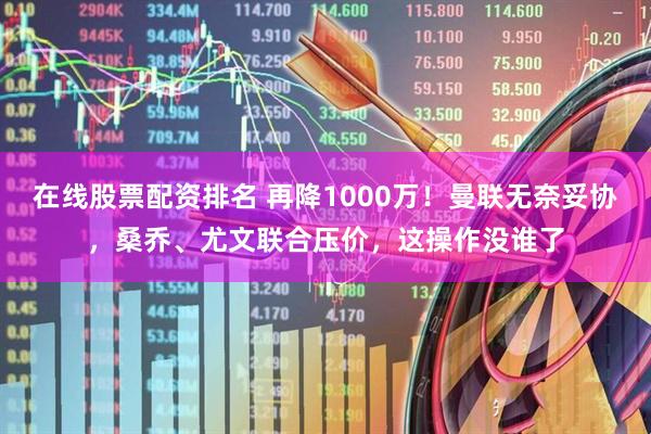 在线股票配资排名 再降1000万！曼联无奈妥协，桑乔、尤文联合压价，这操作没谁了