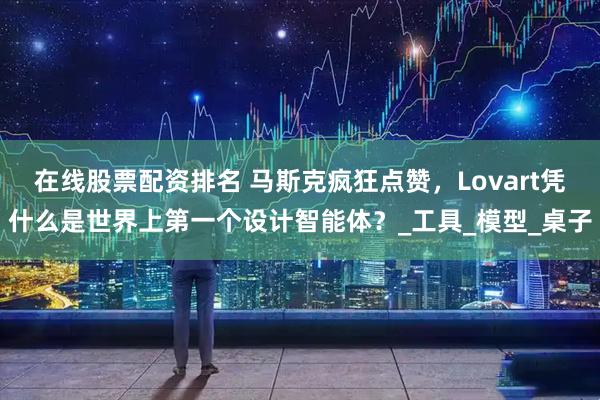 在线股票配资排名 马斯克疯狂点赞，Lovart凭什么是世界上第一个设计智能体？_工具_模型_桌子