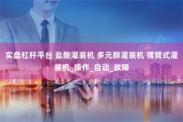 实盘杠杆平台 盐酸灌装机 多元醇灌装机 摆臂式灌装机_操作_自动_故障