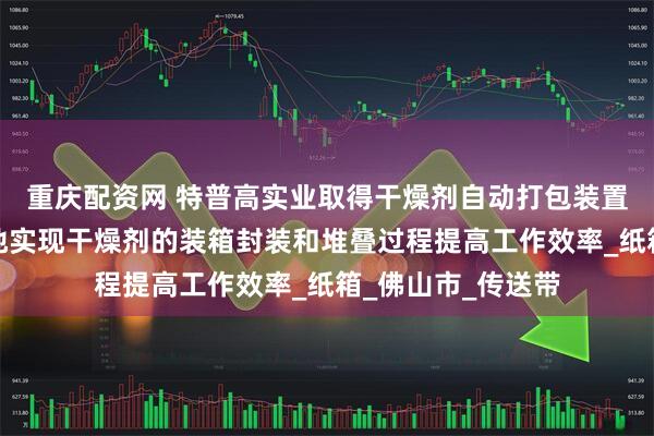 重庆配资网 特普高实业取得干燥剂自动打包装置专利，全自动化地实现干燥剂的装箱封装和堆叠过程提高工作效率_纸箱_佛山市_传送带