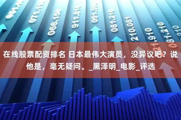 在线股票配资排名 日本最伟大演员，没异议吧？说他是，毫无疑问。_黑泽明_电影_评选
