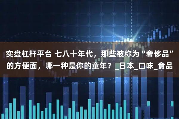 实盘杠杆平台 七八十年代，那些被称为“奢侈品”的方便面，哪一种是你的童年？_日本_口味_食品
