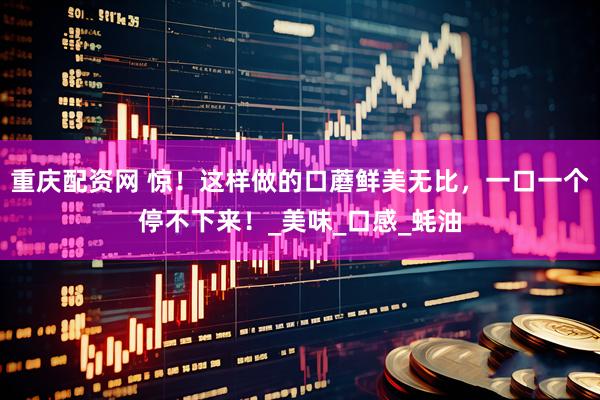 重庆配资网 惊！这样做的口蘑鲜美无比，一口一个停不下来！_美味_口感_蚝油