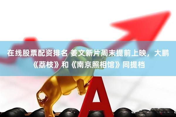 在线股票配资排名 姜文新片周末提前上映，大鹏《荔枝》和《南京照相馆》同提档