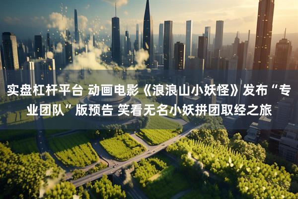实盘杠杆平台 动画电影《浪浪山小妖怪》发布“专业团队”版预告 笑看无名小妖拼团取经之旅