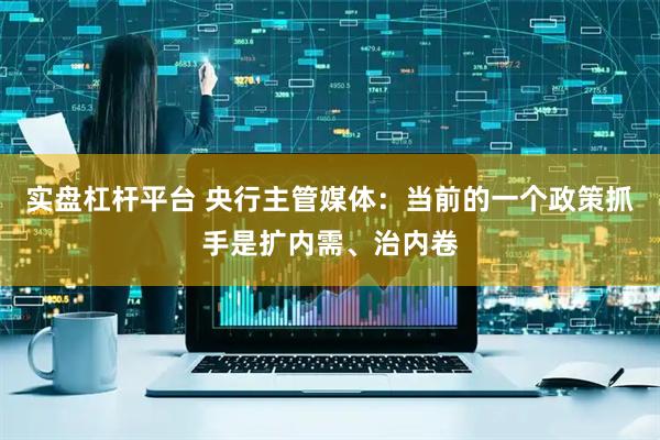 实盘杠杆平台 央行主管媒体：当前的一个政策抓手是扩内需、治内卷