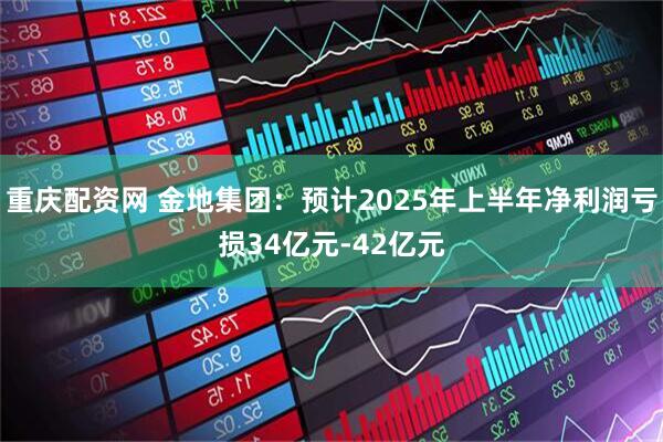 重庆配资网 金地集团：预计2025年上半年净利润亏损34亿元-42亿元