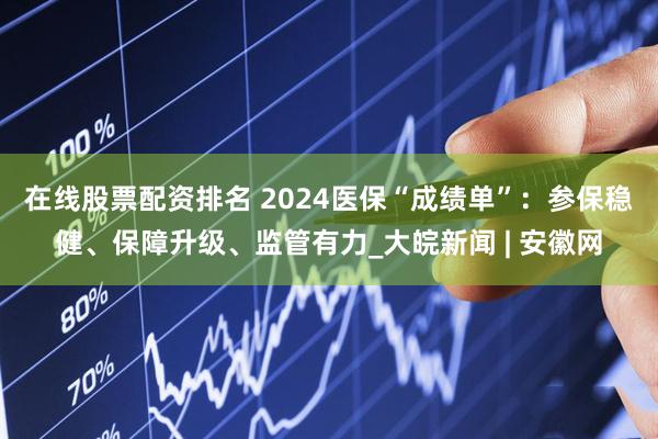 在线股票配资排名 2024医保“成绩单”：参保稳健、保障升级、监管有力_大皖新闻 | 安徽网
