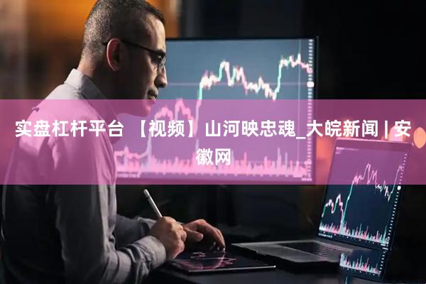 实盘杠杆平台 【视频】山河映忠魂_大皖新闻 | 安徽网