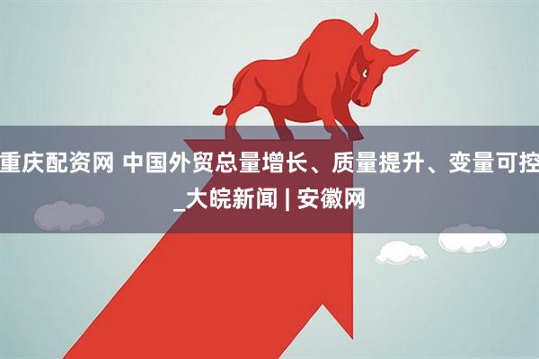 重庆配资网 中国外贸总量增长、质量提升、变量可控_大皖新闻 | 安徽网