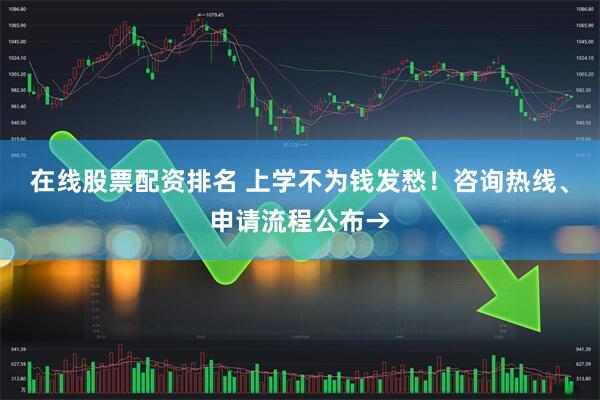 在线股票配资排名 上学不为钱发愁！咨询热线、申请流程公布→