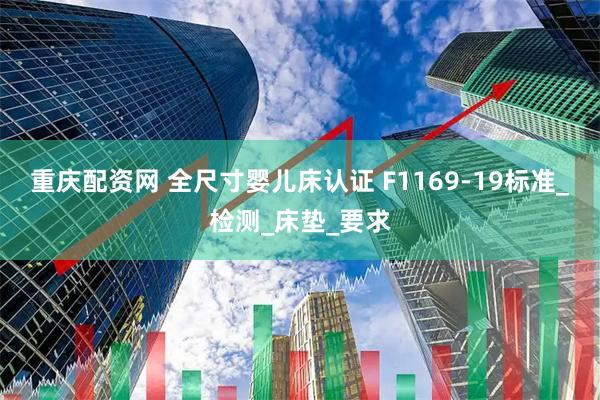 重庆配资网 全尺寸婴儿床认证 F1169-19标准_检测_床垫_要求